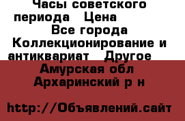 Часы советского периода › Цена ­ 3 999 - Все города Коллекционирование и антиквариат » Другое   . Амурская обл.,Архаринский р-н